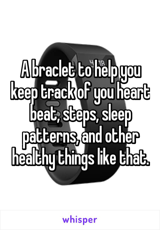 A braclet to help you keep track of you heart beat, steps, sleep patterns, and other healthy things like that.