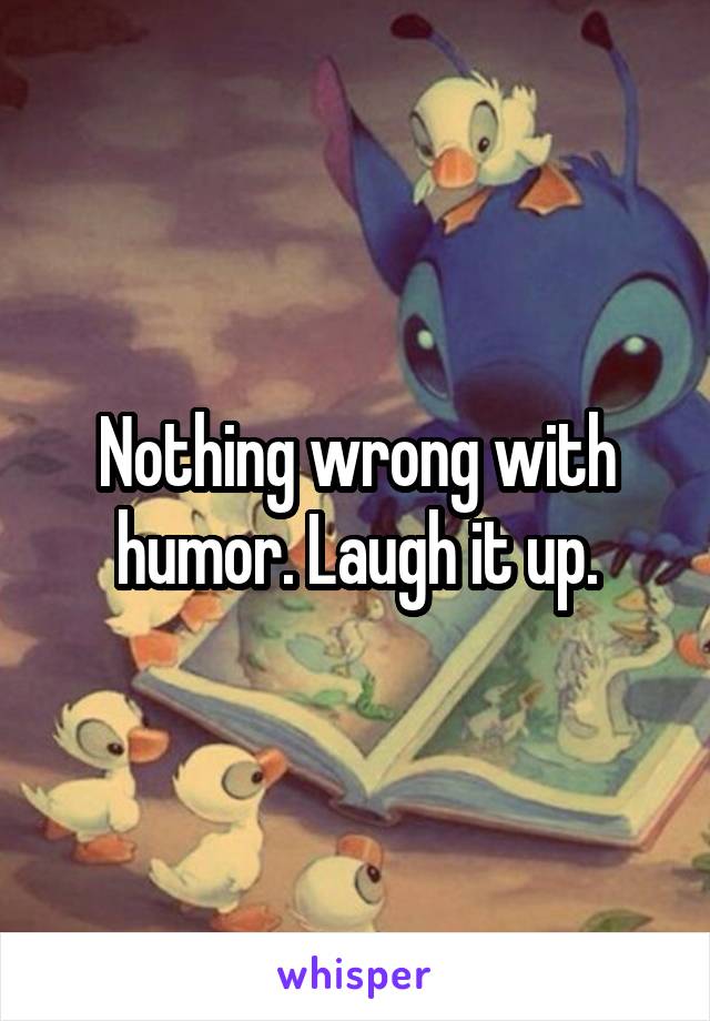 Nothing wrong with humor. Laugh it up.