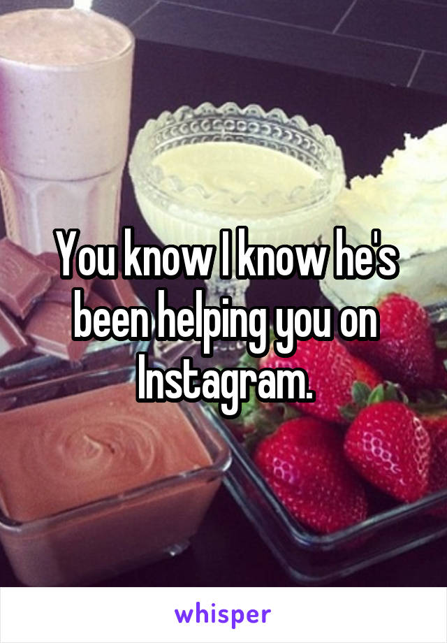 You know I know he's been helping you on Instagram.