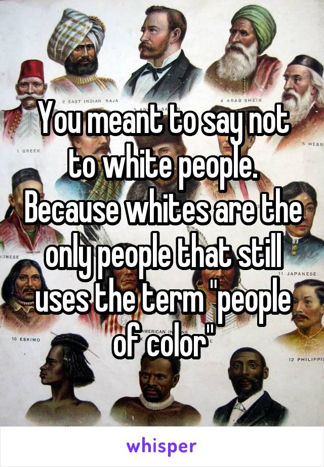 You meant to say not to white people. Because whites are the only people that still uses the term "people of color"