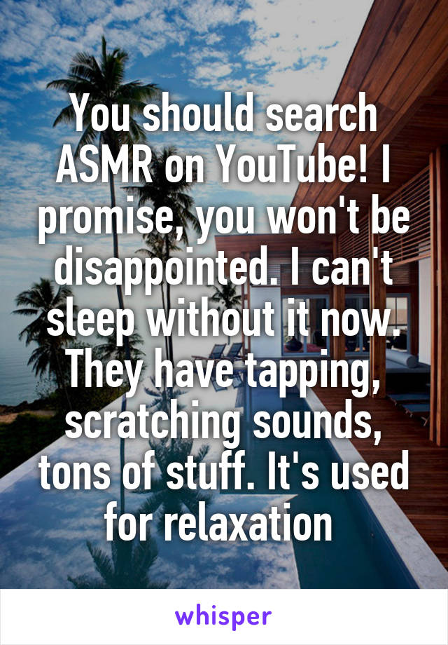 You should search ASMR on YouTube! I promise, you won't be disappointed. I can't sleep without it now. They have tapping, scratching sounds, tons of stuff. It's used for relaxation 