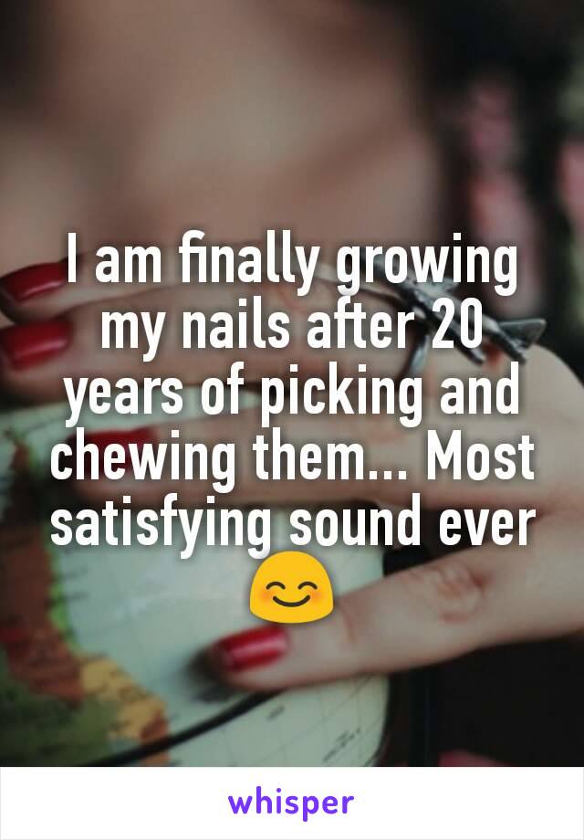 I am finally growing my nails after 20 years of picking and chewing them... Most satisfying sound ever 😊