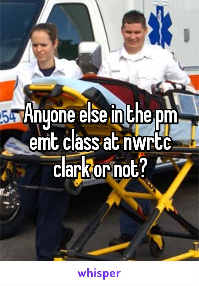 Anyone else in the pm emt class at nwrtc clark or not?