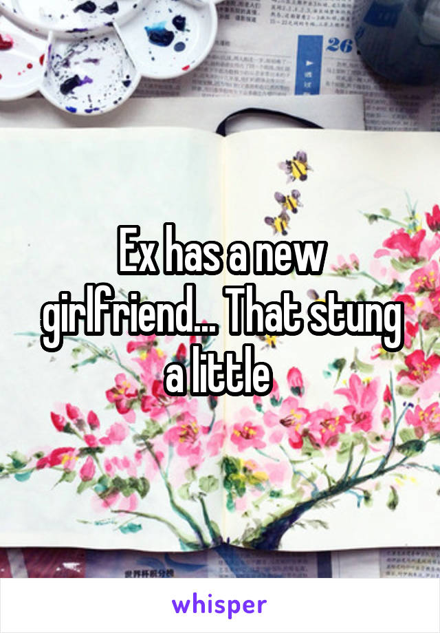 Ex has a new girlfriend... That stung a little 