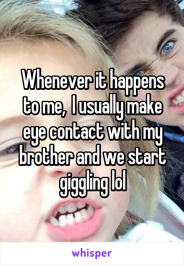 Whenever it happens to me,  I usually make eye contact with my brother and we start giggling lol