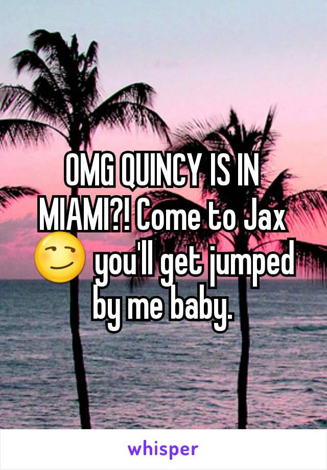 OMG QUINCY IS IN MIAMI?! Come to Jax 😏 you'll get jumped by me baby.