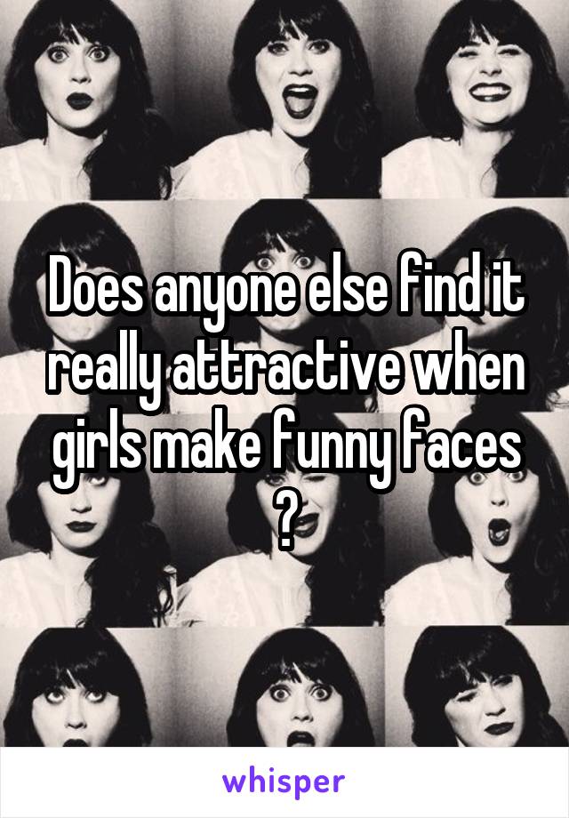 Does anyone else find it really attractive when girls make funny faces ?