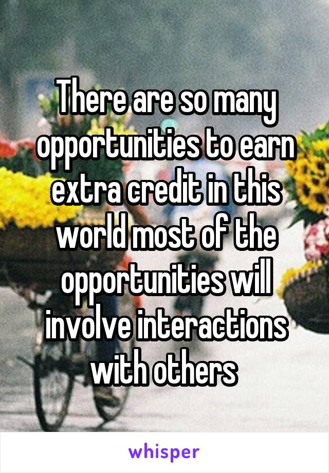 There are so many opportunities to earn extra credit in this world most of the opportunities will involve interactions with others 