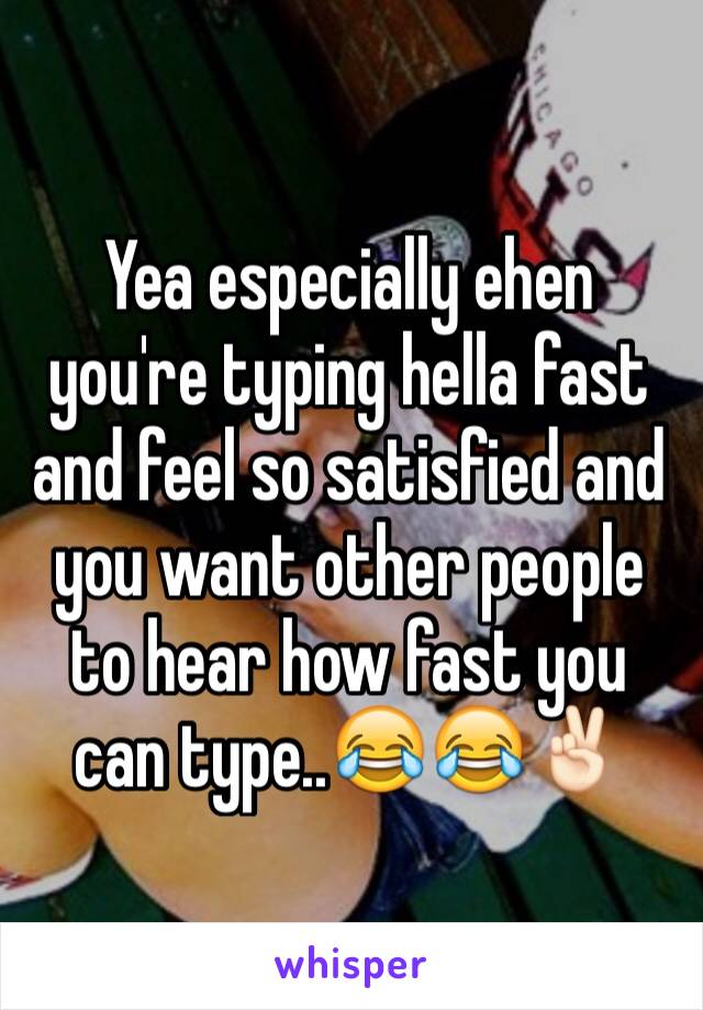 Yea especially ehen you're typing hella fast and feel so satisfied and you want other people to hear how fast you can type..😂😂✌🏻️