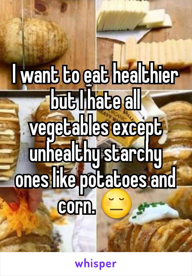 I want to eat healthier but I hate all vegetables except unhealthy starchy ones like potatoes and corn. 😔
