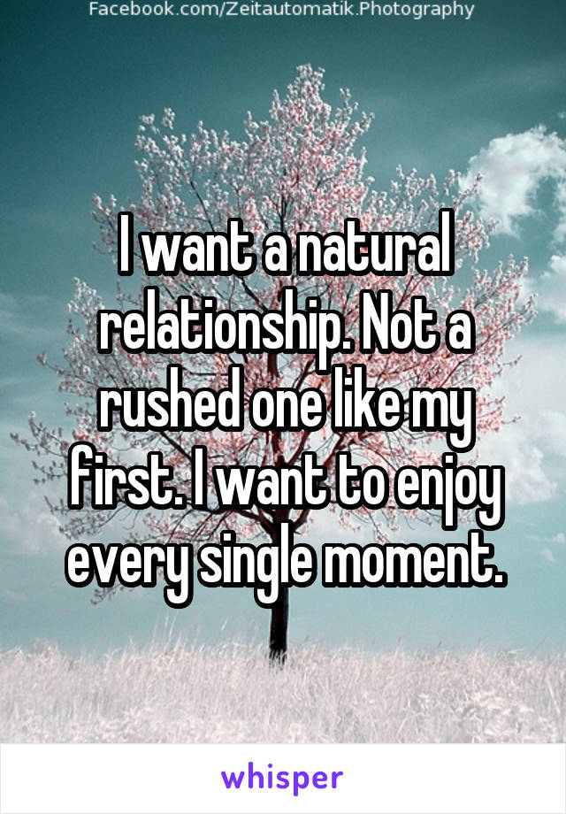 I want a natural relationship. Not a rushed one like my first. I want to enjoy every single moment.