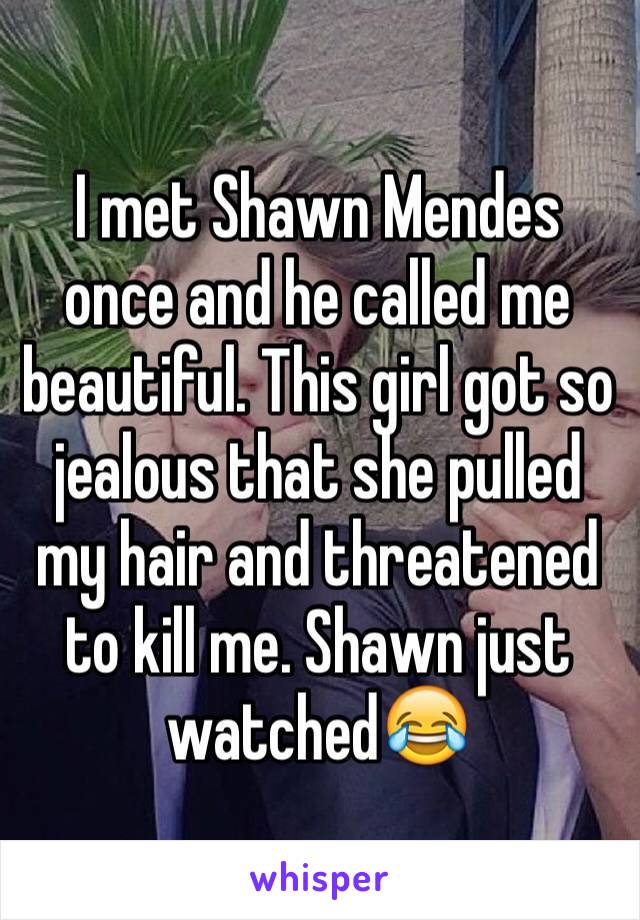 I met Shawn Mendes once and he called me beautiful. This girl got so jealous that she pulled my hair and threatened to kill me. Shawn just watched😂