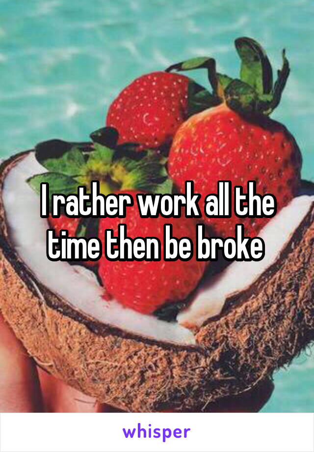 I rather work all the time then be broke 