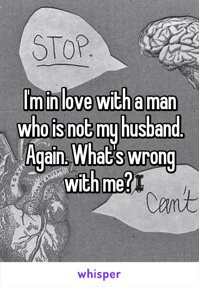 I'm in love with a man who is not my husband. Again. What's wrong with me? 