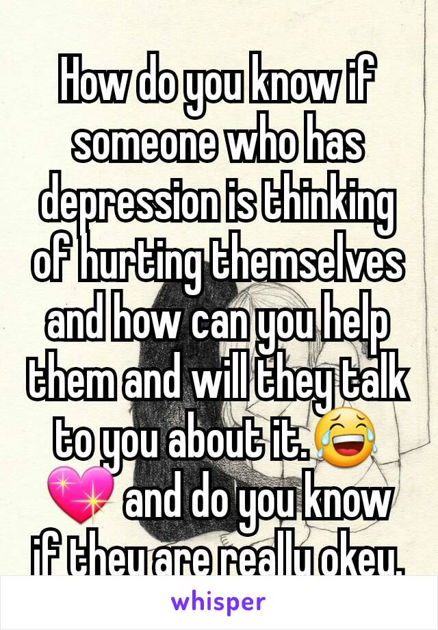 How do you know if someone who has  depression is thinking of hurting themselves and how can you help them and will they talk to you about it.😂💖 and do you know if they are really okey.