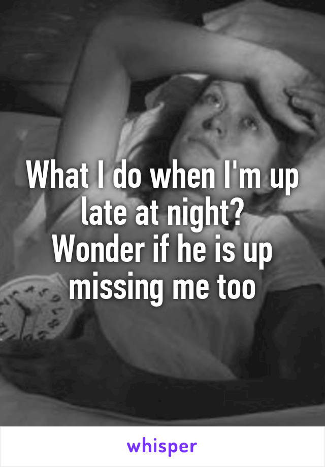 What I do when I'm up late at night?
Wonder if he is up missing me too