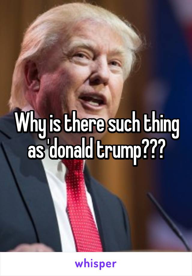 Why is there such thing as 'donald trump???