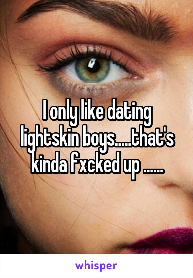 I only like dating lightskin boys.....that's kinda fxcked up ......