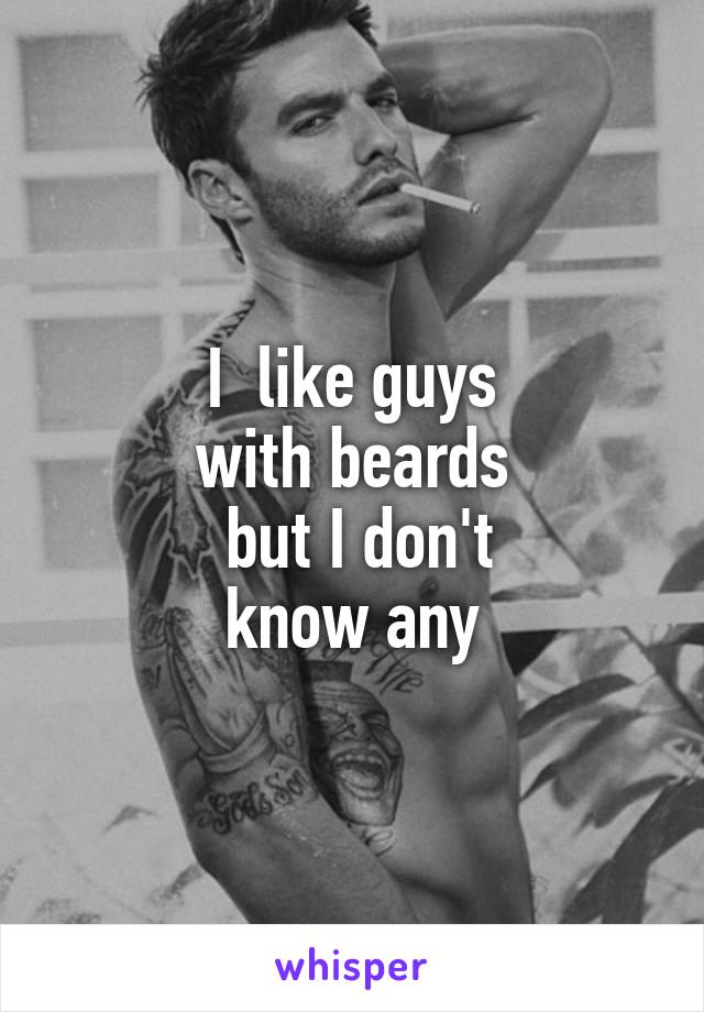 I  like guys
with beards
 but I don't
know any