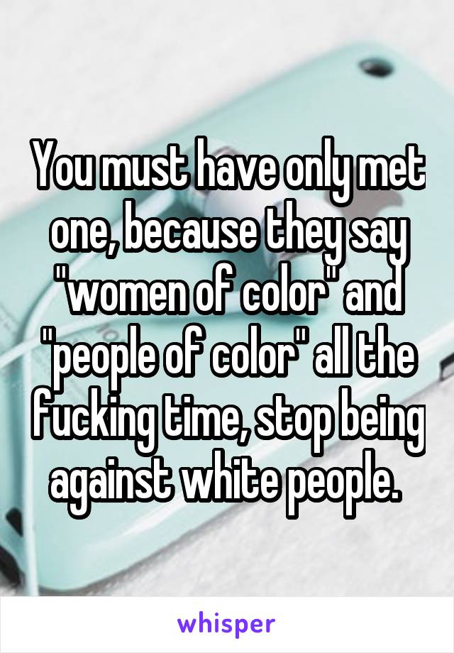 You must have only met one, because they say "women of color" and "people of color" all the fucking time, stop being against white people. 