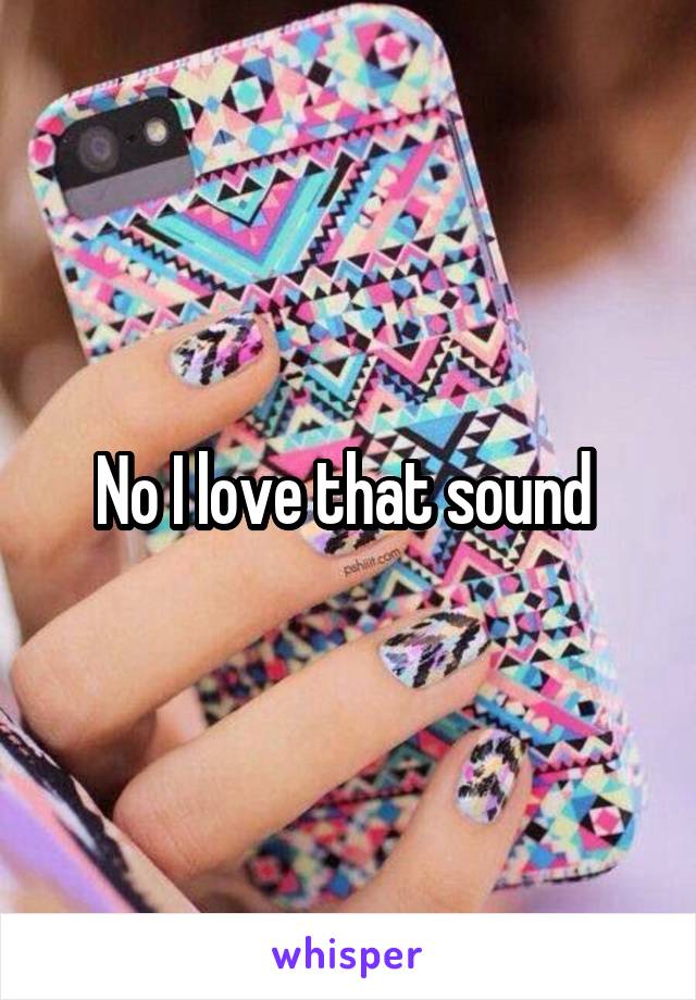 No I love that sound 