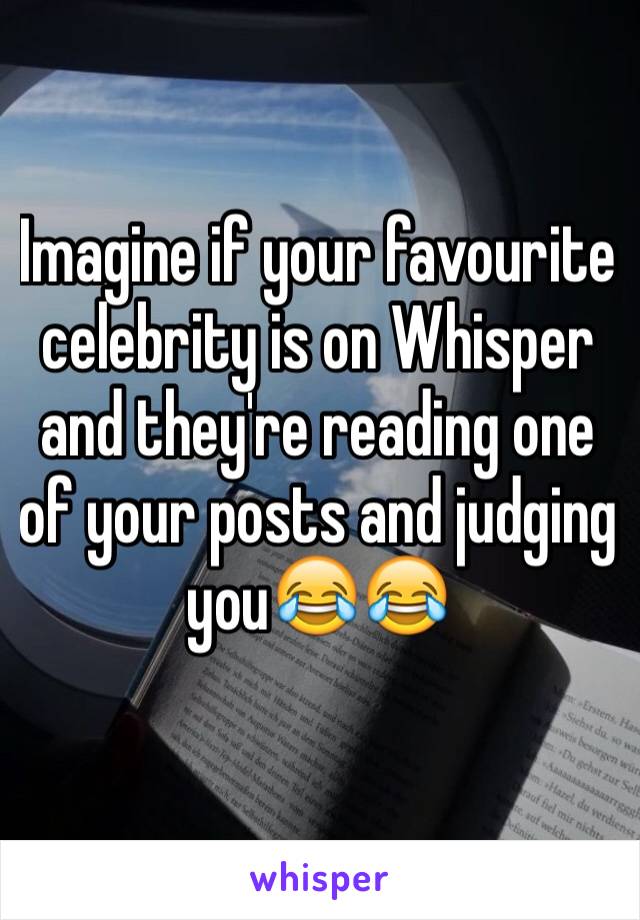 Imagine if your favourite celebrity is on Whisper and they're reading one of your posts and judging you😂😂