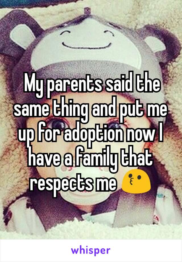  My parents said the same thing and put me up for adoption now I have a family that respects me 😗