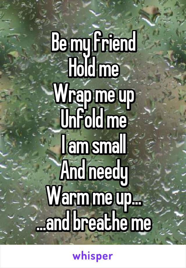 Be my friend
Hold me
Wrap me up
Unfold me
I am small
And needy
Warm me up...
...and breathe me