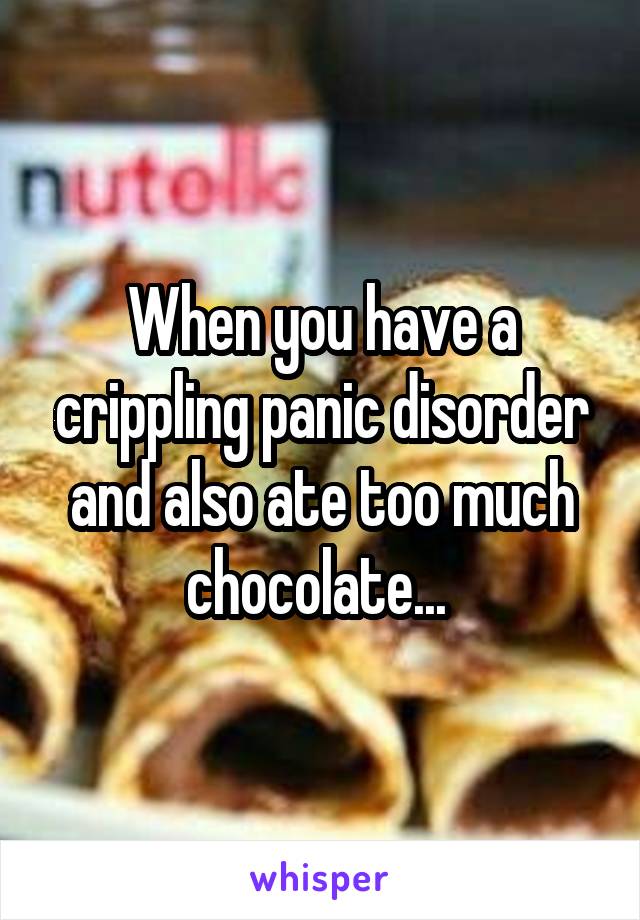 When you have a crippling panic disorder and also ate too much chocolate... 