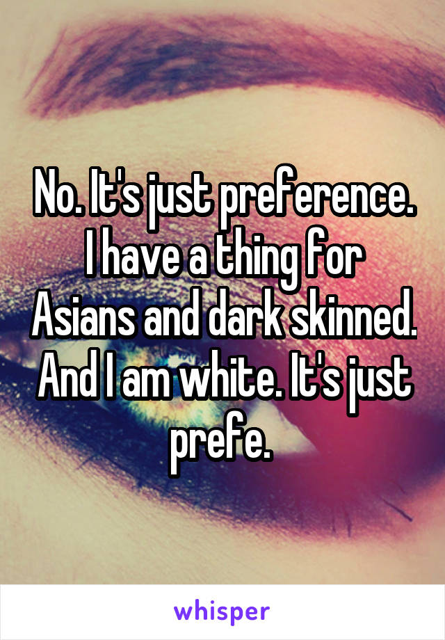 No. It's just preference. I have a thing for Asians and dark skinned. And I am white. It's just prefe. 