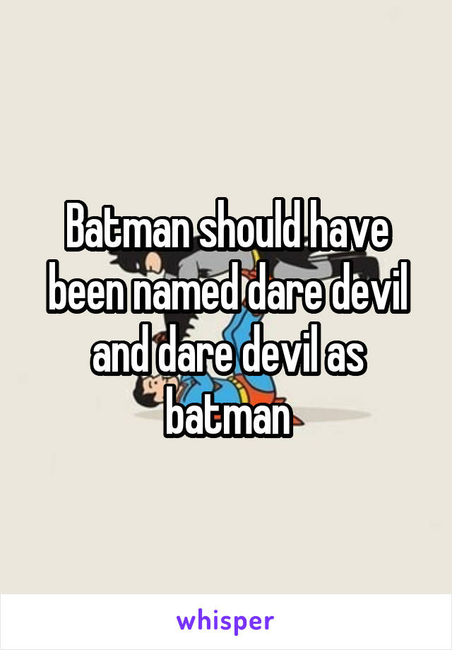 Batman should have been named dare devil and dare devil as batman