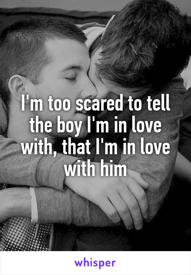 I'm too scared to tell the boy I'm in love with, that I'm in love with him