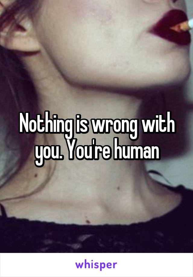 Nothing is wrong with you. You're human