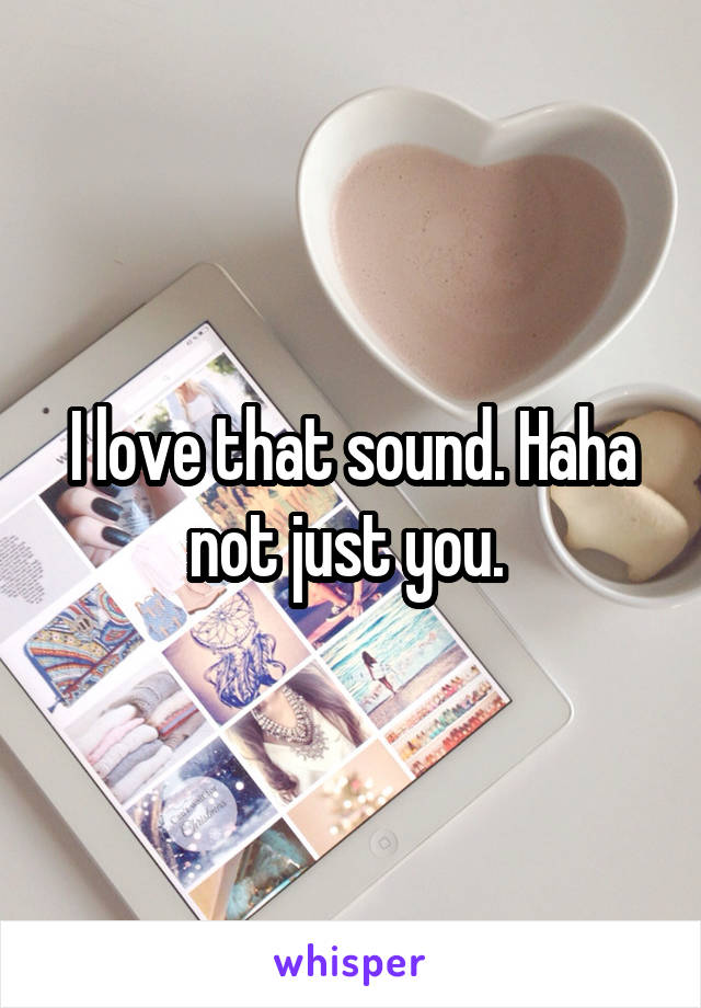 I love that sound. Haha not just you. 