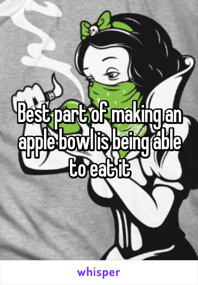 Best part of making an apple bowl is being able to eat it