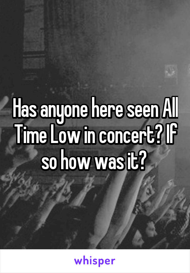 Has anyone here seen All Time Low in concert? If so how was it? 