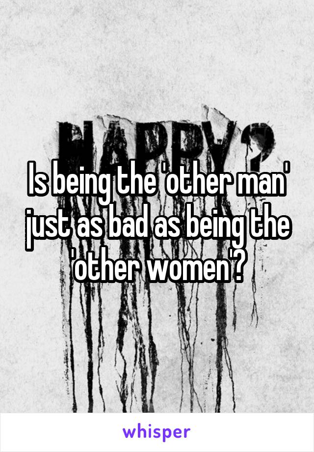 Is being the 'other man' just as bad as being the 'other women'?