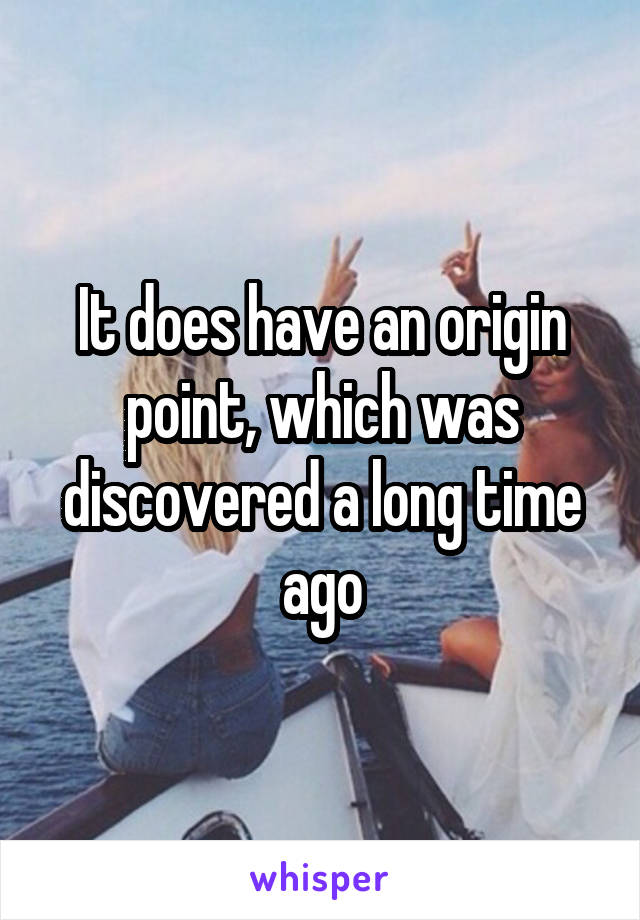 It does have an origin point, which was discovered a long time ago