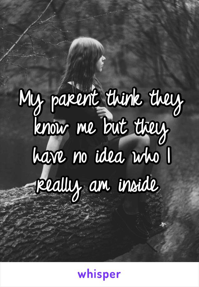 My parent think they know me but they have no idea who I really am inside 