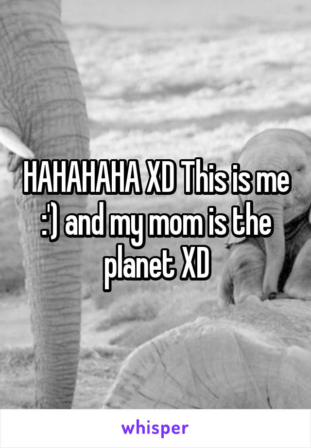 HAHAHAHA XD This is me :') and my mom is the planet XD