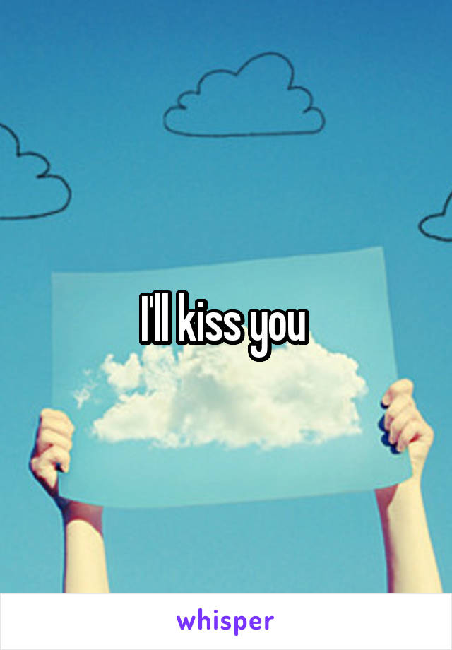 I'll kiss you 
