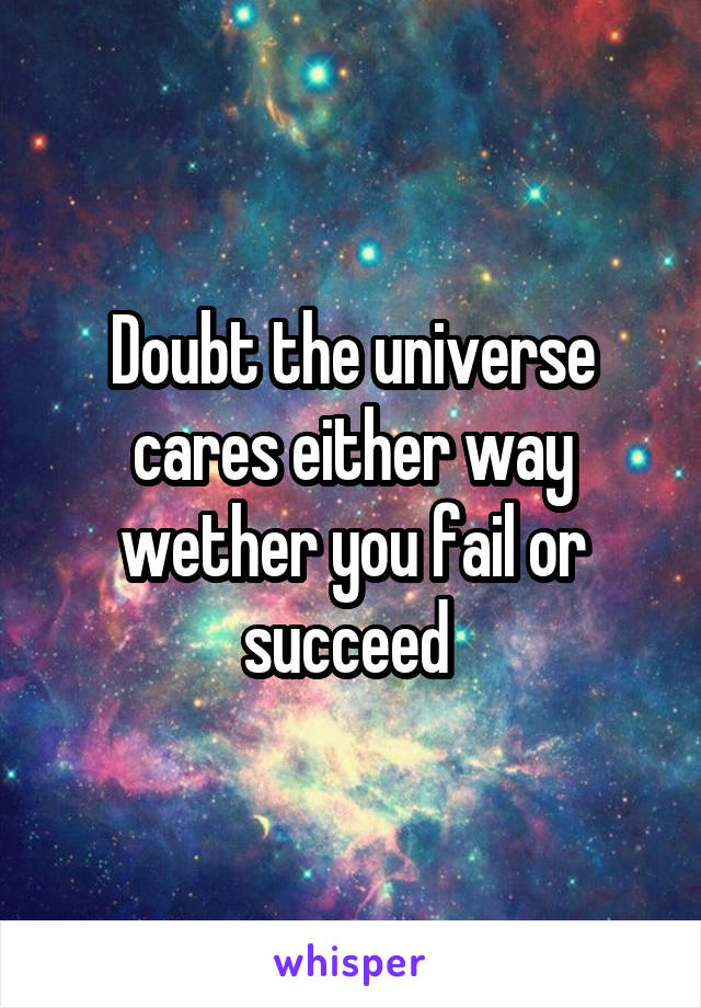 Doubt the universe cares either way wether you fail or succeed 