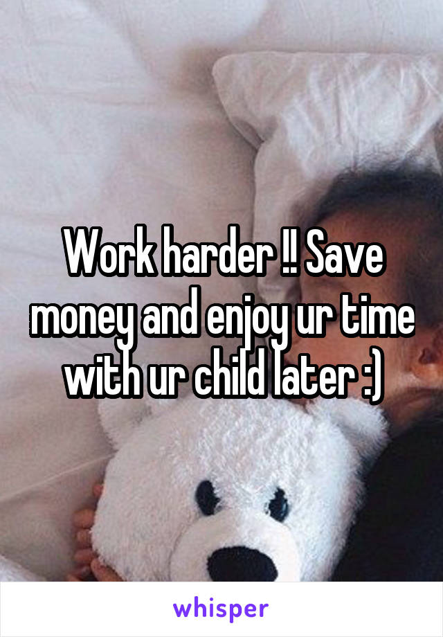 Work harder !! Save money and enjoy ur time with ur child later :)