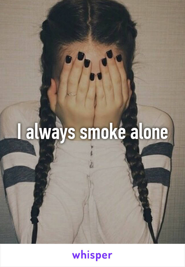 I always smoke alone