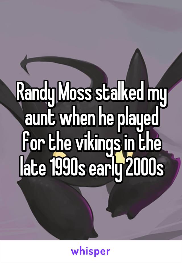 Randy Moss stalked my aunt when he played for the vikings in the late 1990s early 2000s