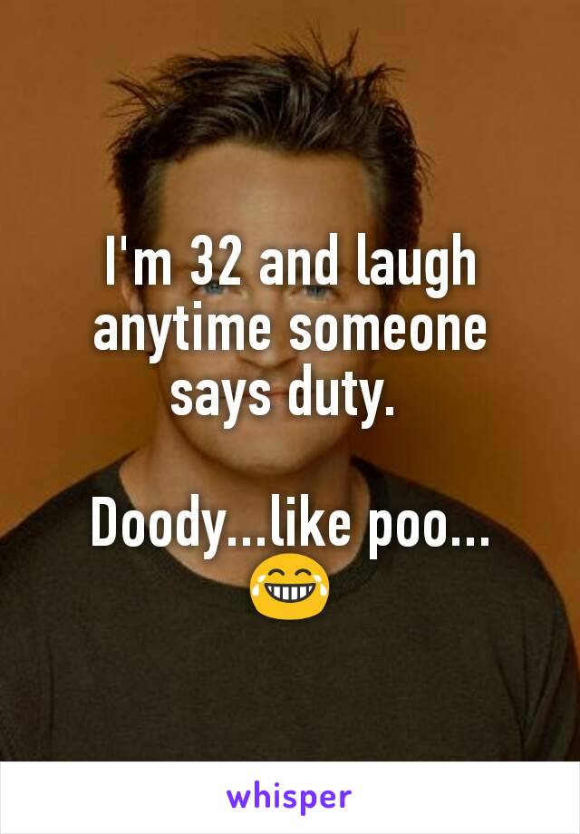 I'm 32 and laugh anytime someone says duty. 

Doody...like poo...
😂