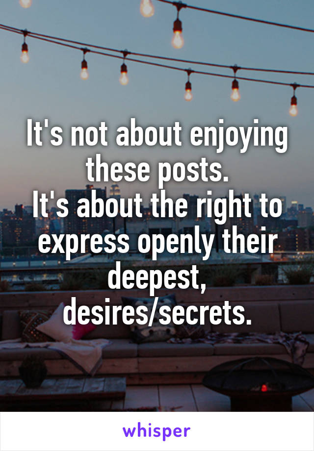 It's not about enjoying these posts.
It's about the right to express openly their deepest, desires/secrets.