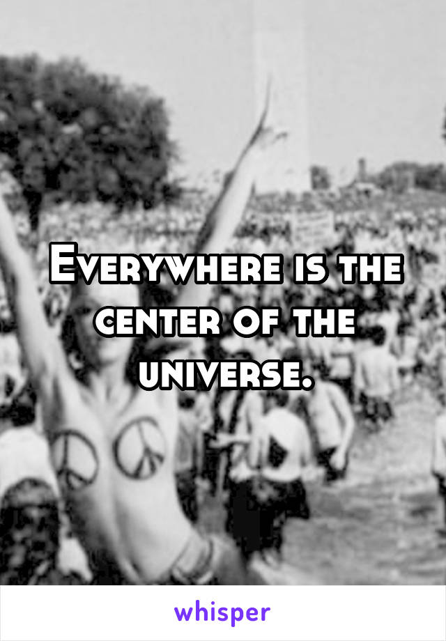 Everywhere is the center of the universe.