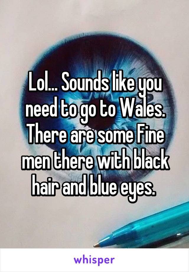 Lol... Sounds like you need to go to Wales. There are some Fine men there with black hair and blue eyes. 