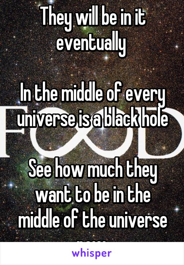 They will be in it eventually 

In the middle of every universe is a black hole

See how much they want to be in the middle of the universe now 